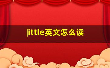 |ittle英文怎么读